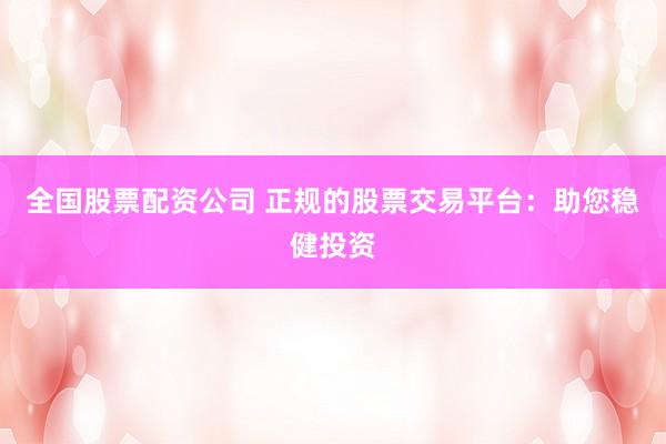 全国股票配资公司 正规的股票交易平台：助您稳健投资