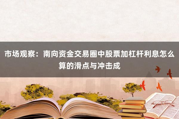 市场观察：南向资金交易圈中股票加杠杆利息怎么算的滑点与冲击成