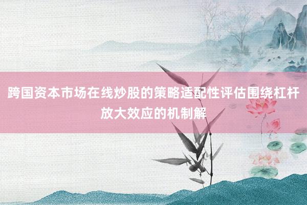 跨国资本市场在线炒股的策略适配性评估围绕杠杆放大效应的机制解