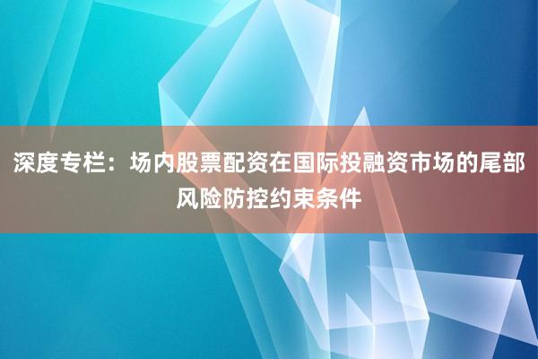 深度专栏：场内股票配资在国际投融资市场的尾部风险防控约束条件