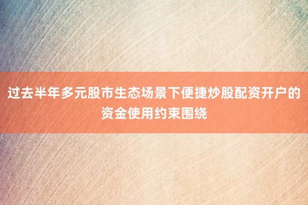过去半年多元股市生态场景下便捷炒股配资开户的资金使用约束围绕