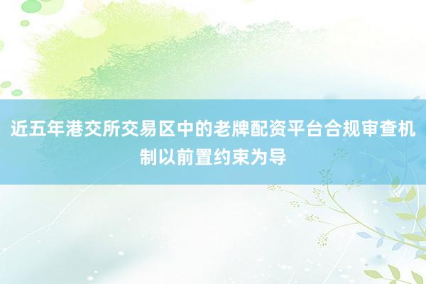 近五年港交所交易区中的老牌配资平台合规审查机制以前置约束为导