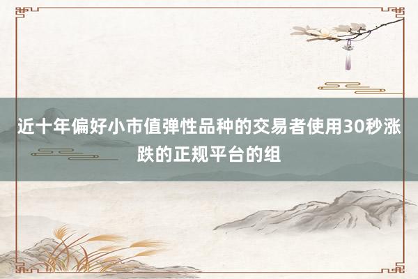 近十年偏好小市值弹性品种的交易者使用30秒涨跌的正规平台的组
