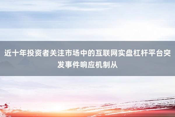 近十年投资者关注市场中的互联网实盘杠杆平台突发事件响应机制从