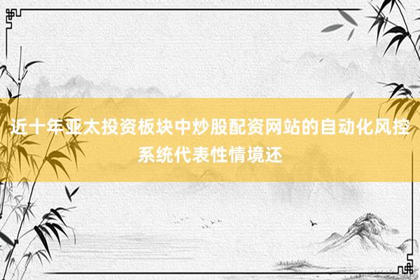 近十年亚太投资板块中炒股配资网站的自动化风控系统代表性情境还