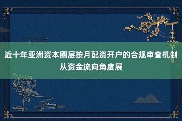 近十年亚洲资本圈层按月配资开户的合规审查机制从资金流向角度展
