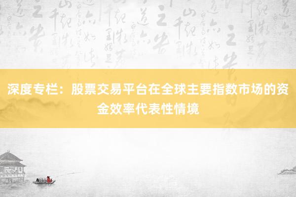 深度专栏：股票交易平台在全球主要指数市场的资金效率代表性情境