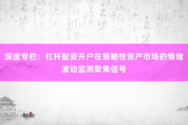 深度专栏：杠杆配资开户在策略性资产市场的情绪波动监测聚焦信号