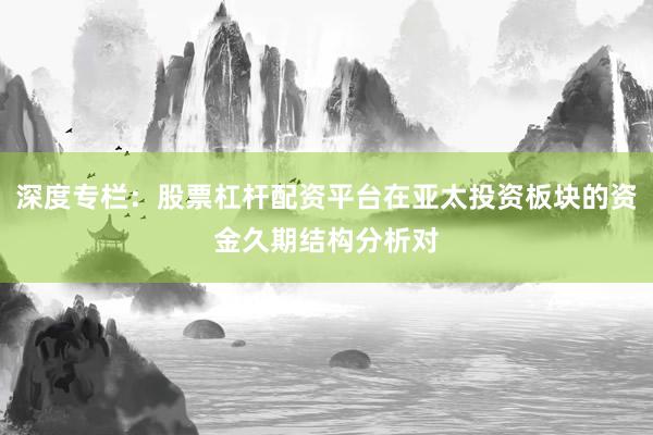 深度专栏：股票杠杆配资平台在亚太投资板块的资金久期结构分析对