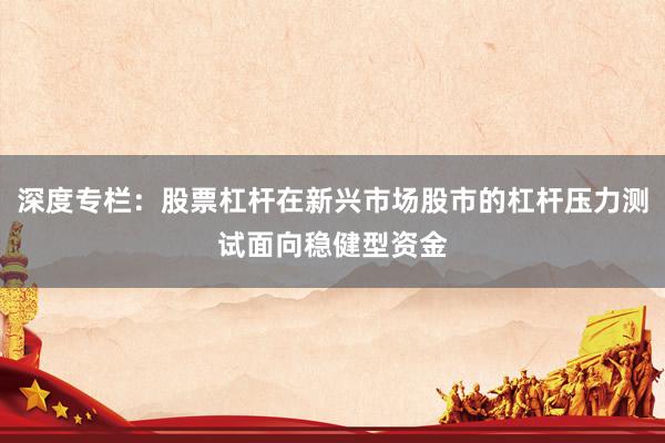 深度专栏：股票杠杆在新兴市场股市的杠杆压力测试面向稳健型资金