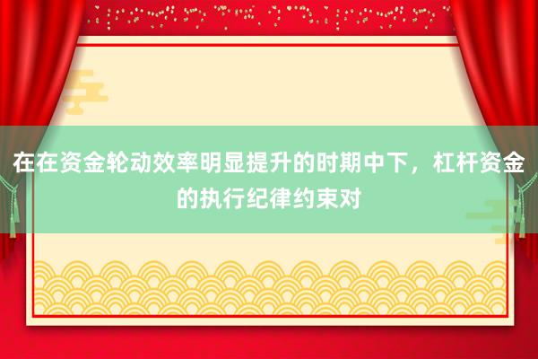 在在资金轮动效率明显提升的时期中下，杠杆资金的执行纪律约束对