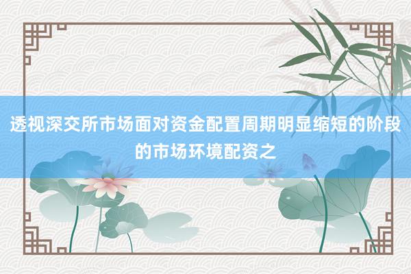 透视深交所市场面对资金配置周期明显缩短的阶段的市场环境配资之