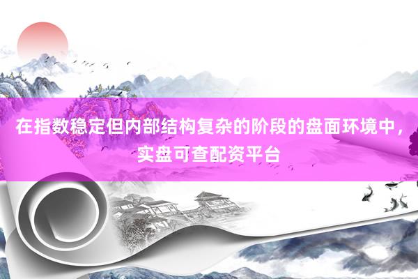 在指数稳定但内部结构复杂的阶段的盘面环境中，实盘可查配资平台