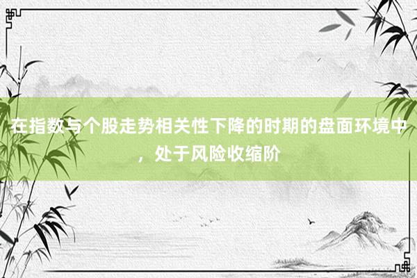 在指数与个股走势相关性下降的时期的盘面环境中，处于风险收缩阶