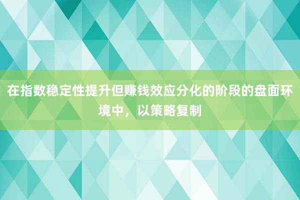 在指数稳定性提升但赚钱效应分化的阶段的盘面环境中，以策略复制