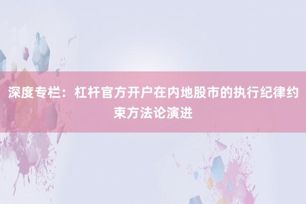 深度专栏：杠杆官方开户在内地股市的执行纪律约束方法论演进