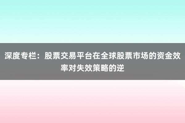 深度专栏：股票交易平台在全球股票市场的资金效率对失效策略的逆