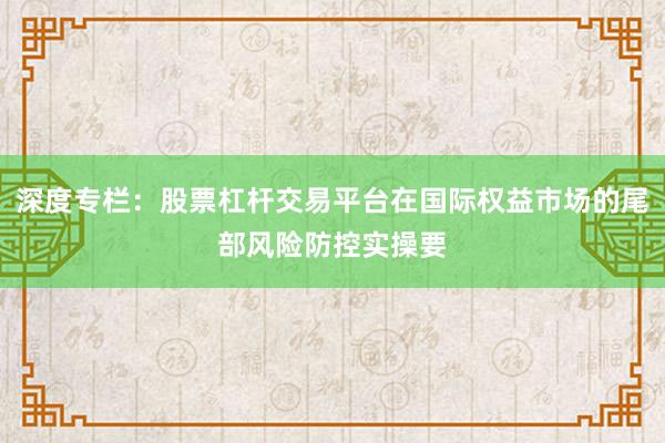 深度专栏：股票杠杆交易平台在国际权益市场的尾部风险防控实操要