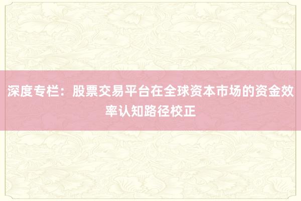 深度专栏：股票交易平台在全球资本市场的资金效率认知路径校正