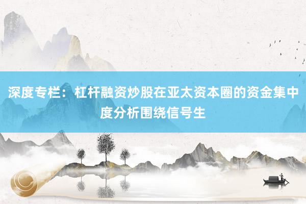 深度专栏：杠杆融资炒股在亚太资本圈的资金集中度分析围绕信号生