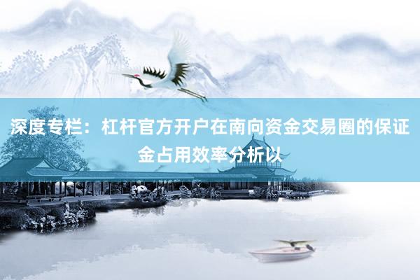深度专栏：杠杆官方开户在南向资金交易圈的保证金占用效率分析以