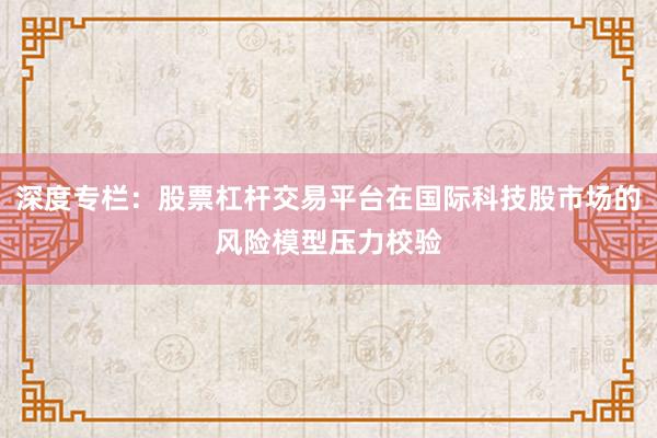 深度专栏：股票杠杆交易平台在国际科技股市场的风险模型压力校验