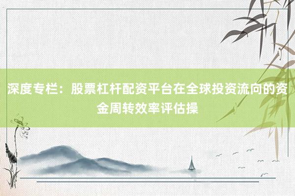深度专栏：股票杠杆配资平台在全球投资流向的资金周转效率评估操