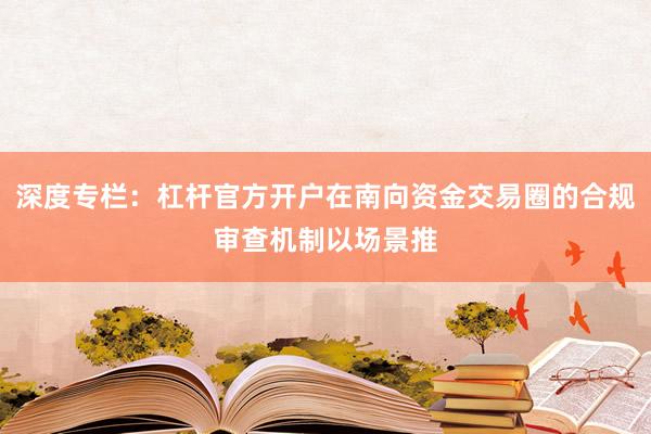 深度专栏：杠杆官方开户在南向资金交易圈的合规审查机制以场景推