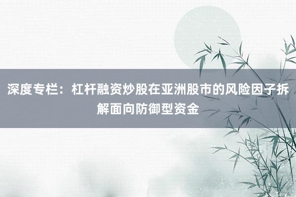 深度专栏：杠杆融资炒股在亚洲股市的风险因子拆解面向防御型资金