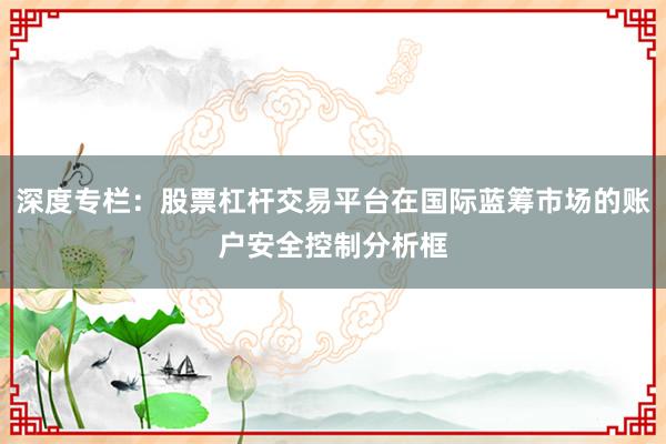 深度专栏：股票杠杆交易平台在国际蓝筹市场的账户安全控制分析框