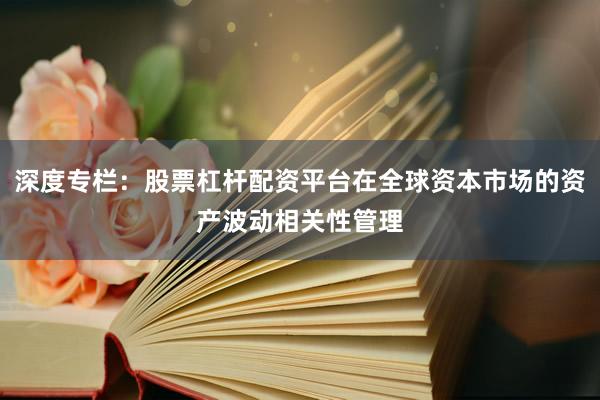 深度专栏：股票杠杆配资平台在全球资本市场的资产波动相关性管理