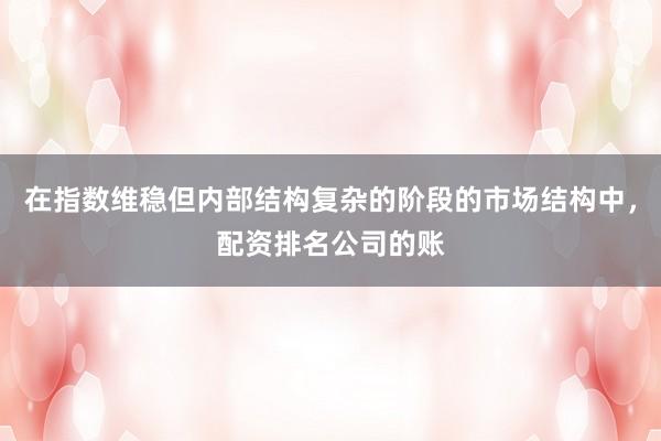 在指数维稳但内部结构复杂的阶段的市场结构中，配资排名公司的账
