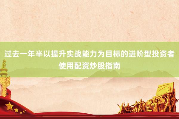 过去一年半以提升实战能力为目标的进阶型投资者使用配资炒股指南