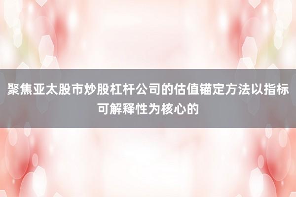 聚焦亚太股市炒股杠杆公司的估值锚定方法以指标可解释性为核心的
