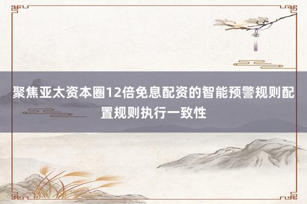 聚焦亚太资本圈12倍免息配资的智能预警规则配置规则执行一致性