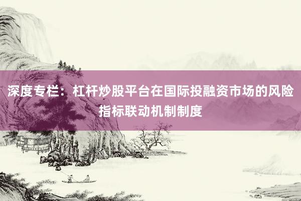 深度专栏：杠杆炒股平台在国际投融资市场的风险指标联动机制制度