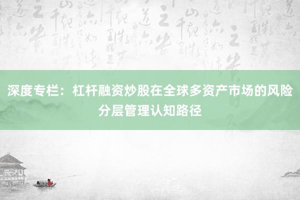 深度专栏：杠杆融资炒股在全球多资产市场的风险分层管理认知路径