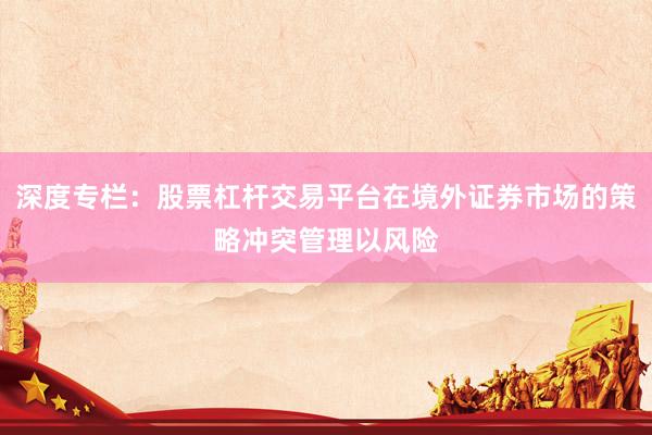 深度专栏：股票杠杆交易平台在境外证券市场的策略冲突管理以风险