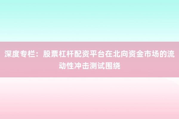 深度专栏：股票杠杆配资平台在北向资金市场的流动性冲击测试围绕