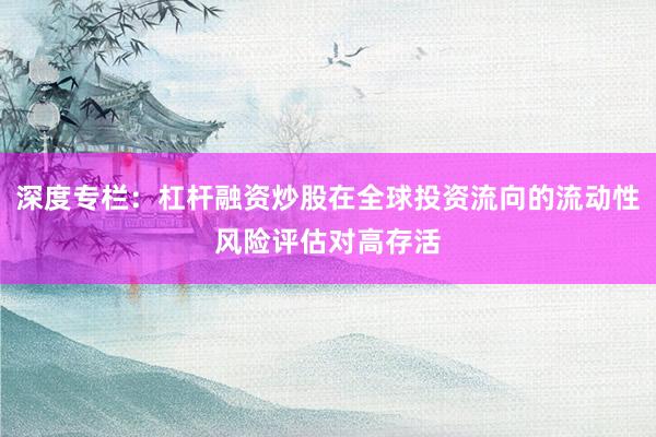 深度专栏：杠杆融资炒股在全球投资流向的流动性风险评估对高存活