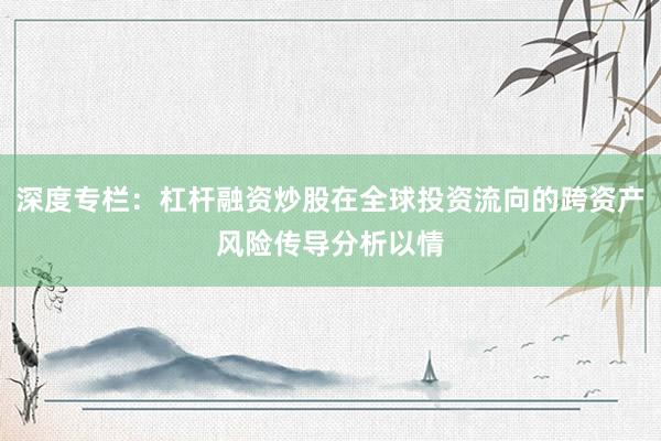 深度专栏：杠杆融资炒股在全球投资流向的跨资产风险传导分析以情
