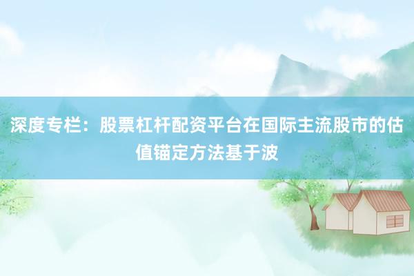 深度专栏：股票杠杆配资平台在国际主流股市的估值锚定方法基于波
