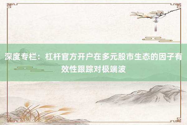 深度专栏：杠杆官方开户在多元股市生态的因子有效性跟踪对极端波