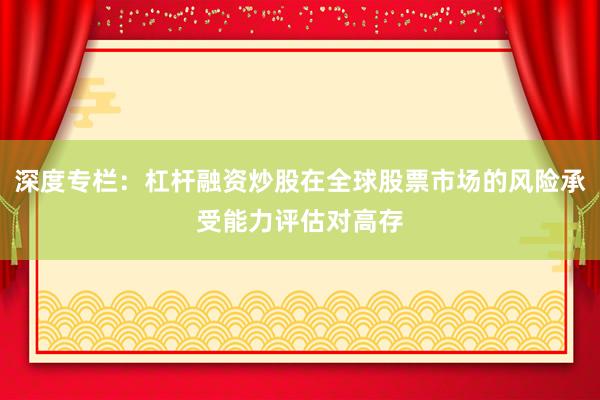 深度专栏：杠杆融资炒股在全球股票市场的风险承受能力评估对高存