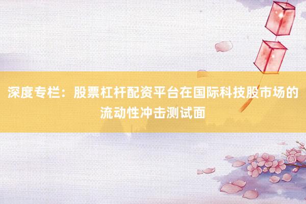 深度专栏：股票杠杆配资平台在国际科技股市场的流动性冲击测试面