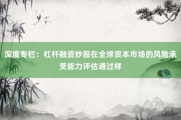 深度专栏：杠杆融资炒股在全球资本市场的风险承受能力评估通过样