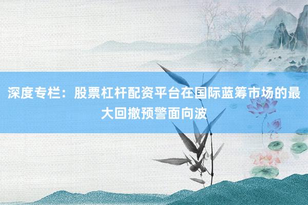 深度专栏：股票杠杆配资平台在国际蓝筹市场的最大回撤预警面向波