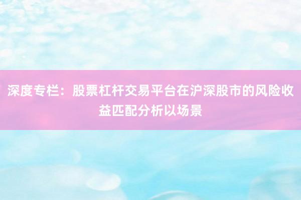 深度专栏：股票杠杆交易平台在沪深股市的风险收益匹配分析以场景