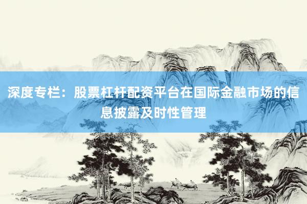 深度专栏：股票杠杆配资平台在国际金融市场的信息披露及时性管理