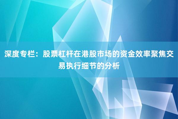 深度专栏：股票杠杆在港股市场的资金效率聚焦交易执行细节的分析